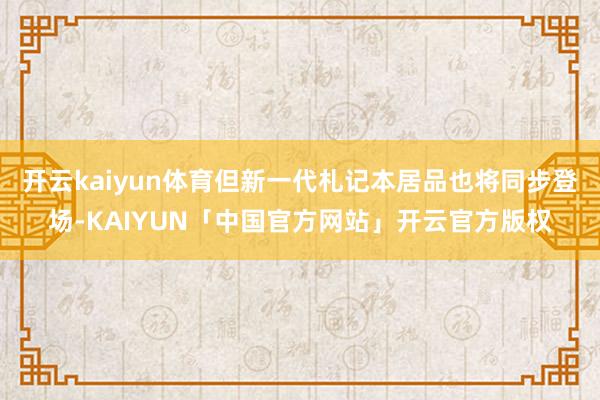 开云kaiyun体育但新一代札记本居品也将同步登场-KAIYUN「中国官方网站」开云官方版权