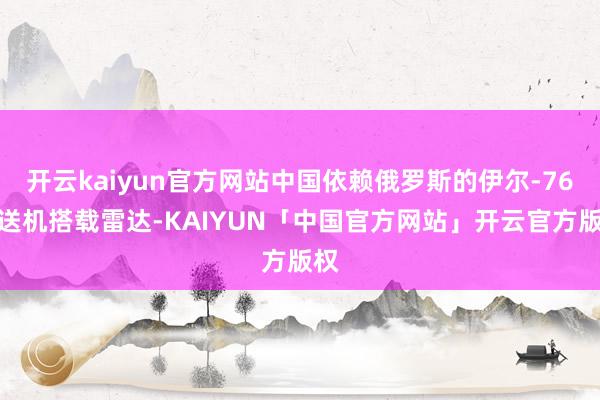 开云kaiyun官方网站中国依赖俄罗斯的伊尔-76输送机搭载雷达-KAIYUN「中国官方网站」开云官方版权