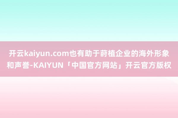 开云kaiyun.com也有助于莳植企业的海外形象和声誉-KAIYUN「中国官方网站」开云官方版权