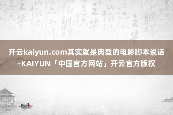 开云kaiyun.com其实就是典型的电影脚本说话-KAIYUN「中国官方网站」开云官方版权
