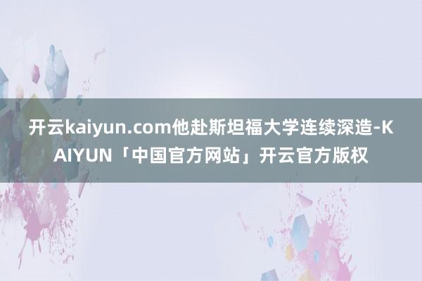 开云kaiyun.com他赴斯坦福大学连续深造-KAIYUN「中国官方网站」开云官方版权