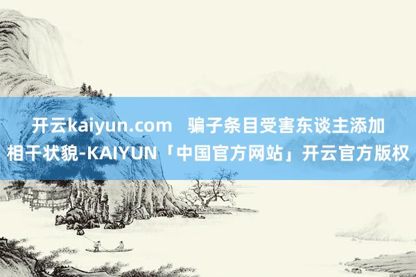 开云kaiyun.com 骗子条目受害东谈主添加相干状貌-KAIYUN「中国官方网站」开云官方版权
