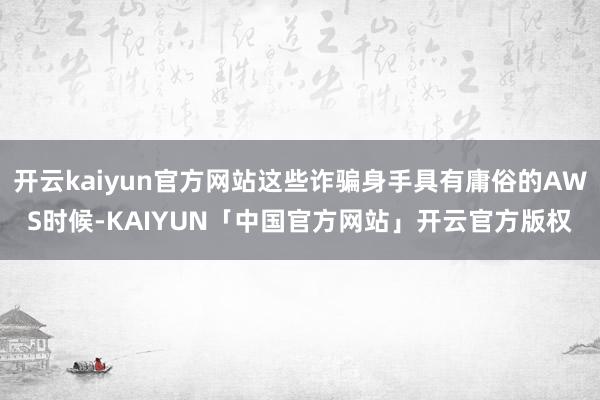 开云kaiyun官方网站这些诈骗身手具有庸俗的AWS时候-KAIYUN「中国官方网站」开云官方版权