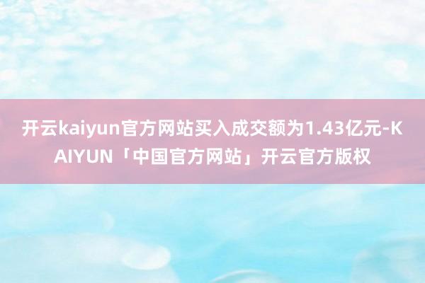 开云kaiyun官方网站买入成交额为1.43亿元-KAIYUN「中国官方网站」开云官方版权