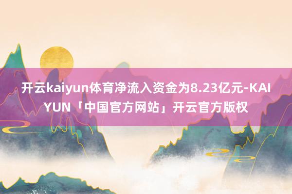 开云kaiyun体育净流入资金为8.23亿元-KAIYUN「中国官方网站」开云官方版权