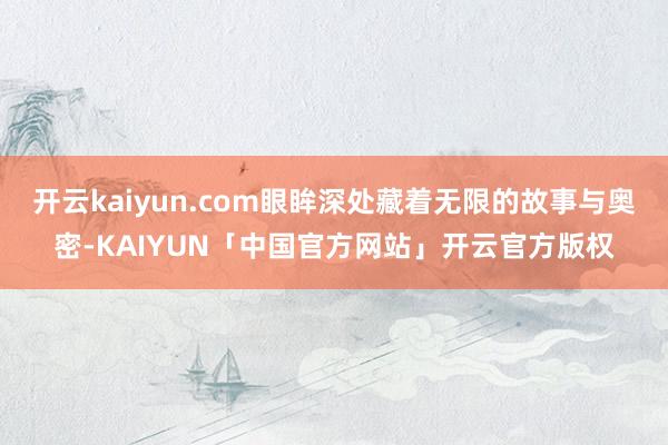 开云kaiyun.com眼眸深处藏着无限的故事与奥密-KAIYUN「中国官方网站」开云官方版权