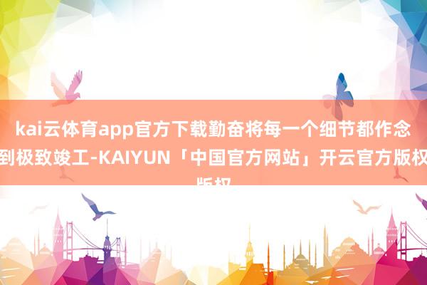 kai云体育app官方下载勤奋将每一个细节都作念到极致竣工-KAIYUN「中国官方网站」开云官方版权