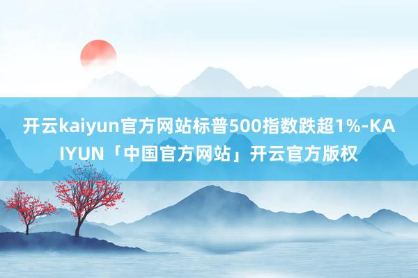 开云kaiyun官方网站标普500指数跌超1%-KAIYUN「中国官方网站」开云官方版权