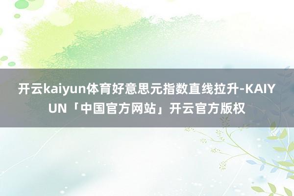 开云kaiyun体育好意思元指数直线拉升-KAIYUN「中国官方网站」开云官方版权