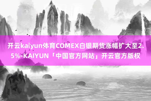 开云kaiyun体育COMEX白银期货涨幅扩大至2.5%-KAIYUN「中国官方网站」开云官方版权
