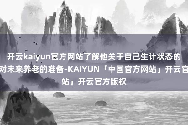 开云kaiyun官方网站了解他关于自己生计状态的宗旨及对未来养老的准备-KAIYUN「中国官方网站」开云官方版权