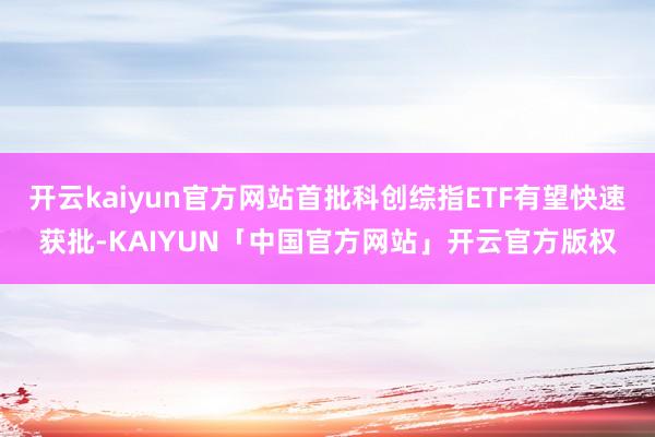 开云kaiyun官方网站首批科创综指ETF有望快速获批-KAIYUN「中国官方网站」开云官方版权
