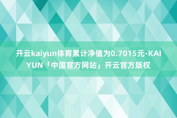开云kaiyun体育累计净值为0.7015元-KAIYUN「中国官方网站」开云官方版权