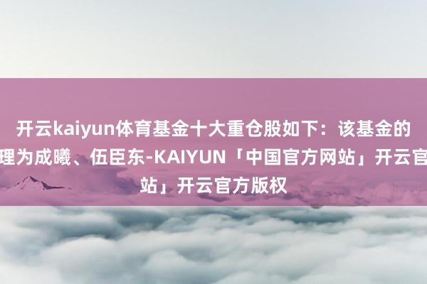 开云kaiyun体育基金十大重仓股如下:该基金的基金司理为成曦、伍臣东-KAIYUN「中国官方网站」开云官方版权