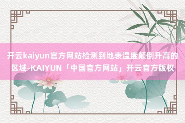 开云kaiyun官方网站检测到地表温度颠倒升高的区域-KAIYUN「中国官方网站」开云官方版权