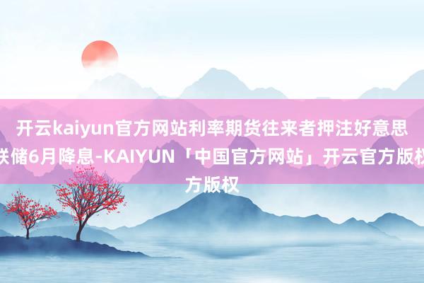 开云kaiyun官方网站利率期货往来者押注好意思联储6月降息-KAIYUN「中国官方网站」开云官方版权