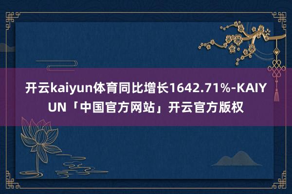 开云kaiyun体育同比增长1642.71%-KAIYUN「中国官方网站」开云官方版权