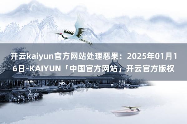 开云kaiyun官方网站处理恶果：2025年01月16日-KAIYUN「中国官方网站」开云官方版权