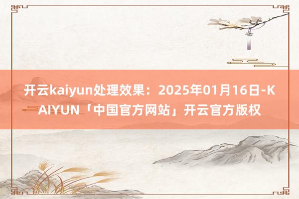开云kaiyun处理效果:2025年01月16日-KAIYUN「中国官方网站」开云官方版权