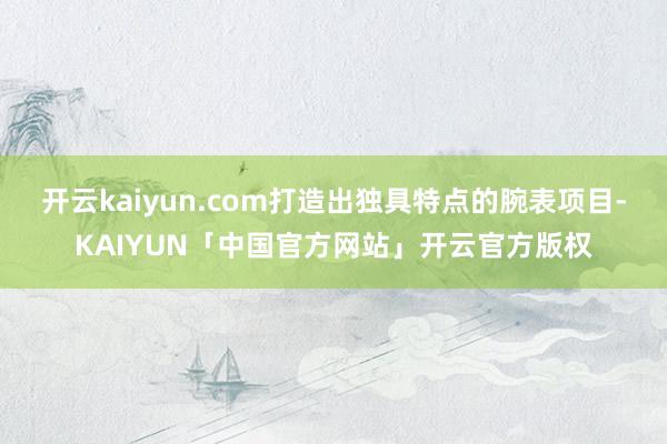 开云kaiyun.com打造出独具特点的腕表项目-KAIYUN「中国官方网站」开云官方版权