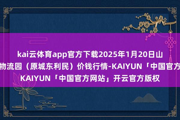 kai云体育app官方下载2025年1月20日山西太原丈子头农家具物流园(原城东利民)价钱行情-KAIYUN「中国官方网站」开云官方版权