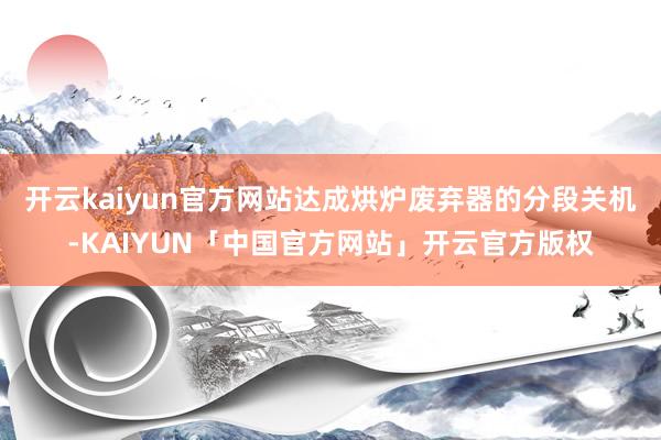 开云kaiyun官方网站达成烘炉废弃器的分段关机-KAIYUN「中国官方网站」开云官方版权