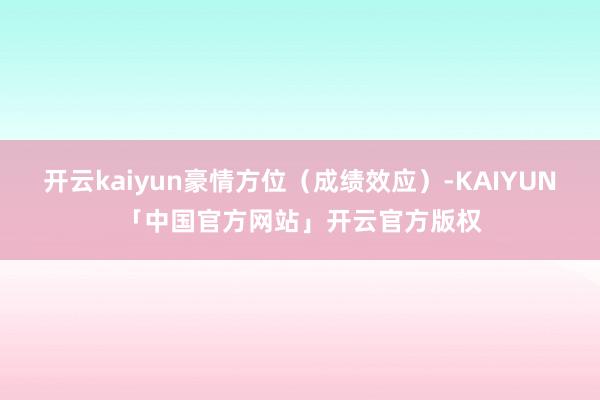 开云kaiyun豪情方位（成绩效应）-KAIYUN「中国官方网站」开云官方版权