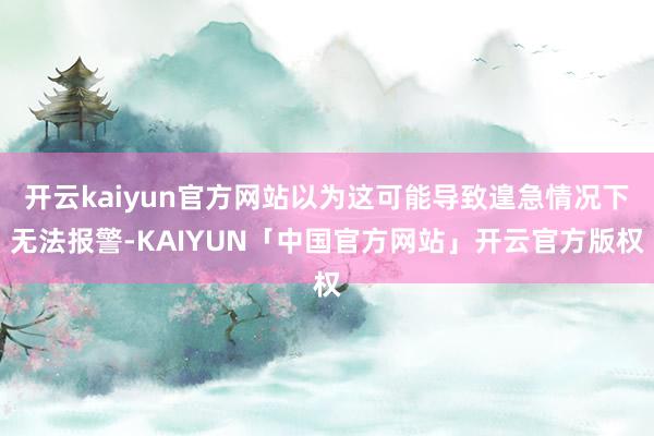 开云kaiyun官方网站以为这可能导致遑急情况下无法报警-KAIYUN「中国官方网站」开云官方版权