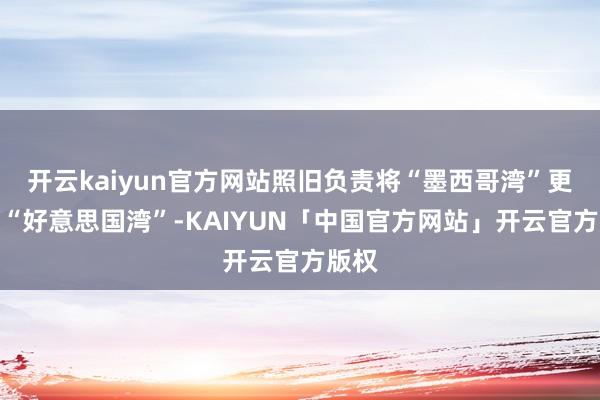 开云kaiyun官方网站照旧负责将“墨西哥湾”更名为“好意思国湾”-KAIYUN「中国官方网站」开云官方版权