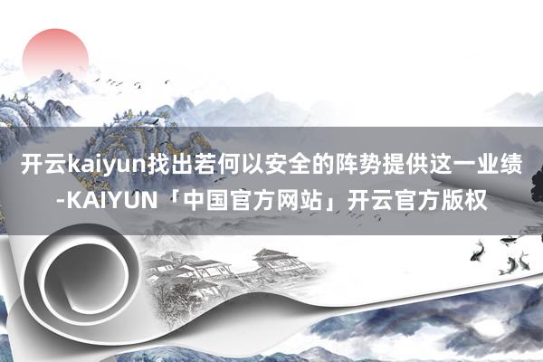 开云kaiyun找出若何以安全的阵势提供这一业绩-KAIYUN「中国官方网站」开云官方版权