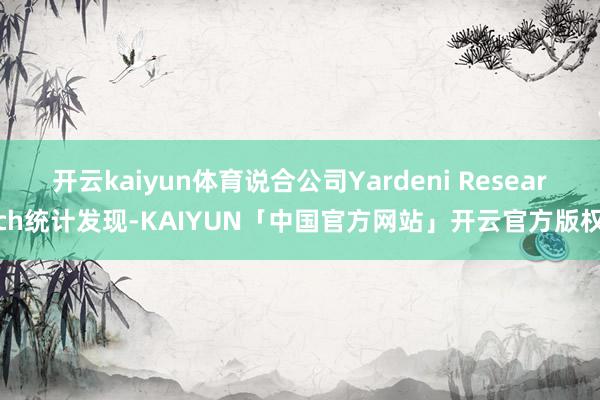 开云kaiyun体育说合公司Yardeni Research统计发现-KAIYUN「中国官方网站」开云官方版权