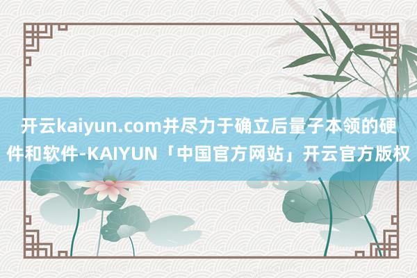 开云kaiyun.com并尽力于确立后量子本领的硬件和软件-KAIYUN「中国官方网站」开云官方版权