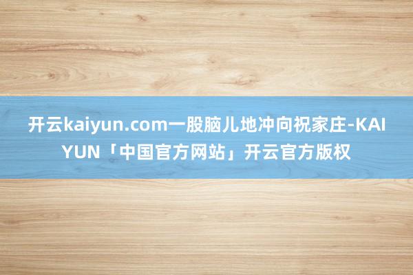开云kaiyun.com一股脑儿地冲向祝家庄-KAIYUN「中国官方网站」开云官方版权