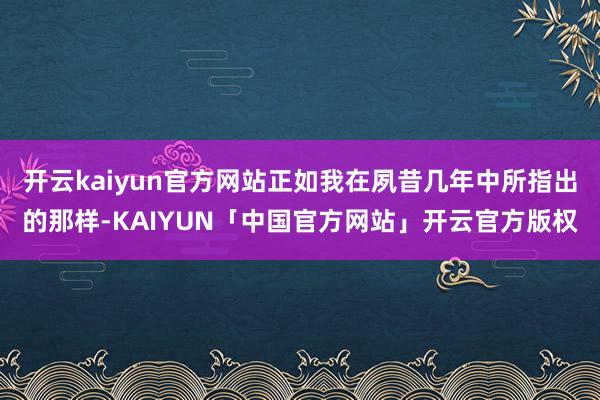 开云kaiyun官方网站正如我在夙昔几年中所指出的那样-KAIYUN「中国官方网站」开云官方版权