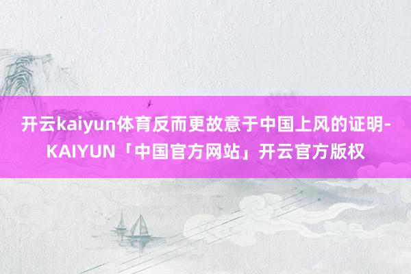 开云kaiyun体育反而更故意于中国上风的证明-KAIYUN「中国官方网站」开云官方版权