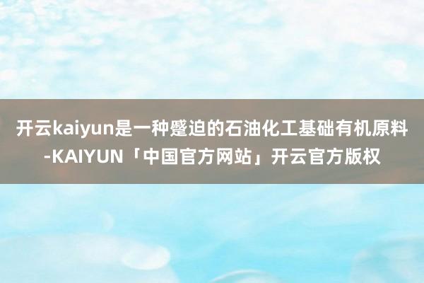 开云kaiyun是一种蹙迫的石油化工基础有机原料-KAIYUN「中国官方网站」开云官方版权