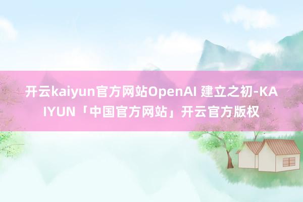 开云kaiyun官方网站OpenAI 建立之初-KAIYUN「中国官方网站」开云官方版权