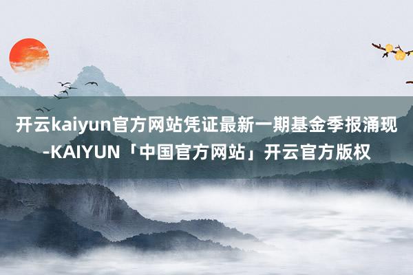 开云kaiyun官方网站凭证最新一期基金季报涌现-KAIYUN「中国官方网站」开云官方版权