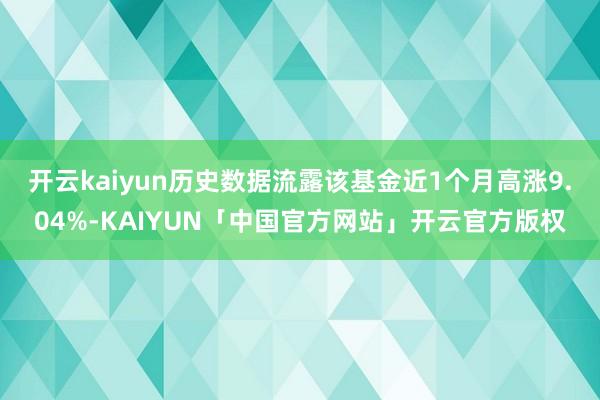 开云kaiyun历史数据流露该基金近1个月高涨9.04%-KAIYUN「中国官方网站」开云官方版权