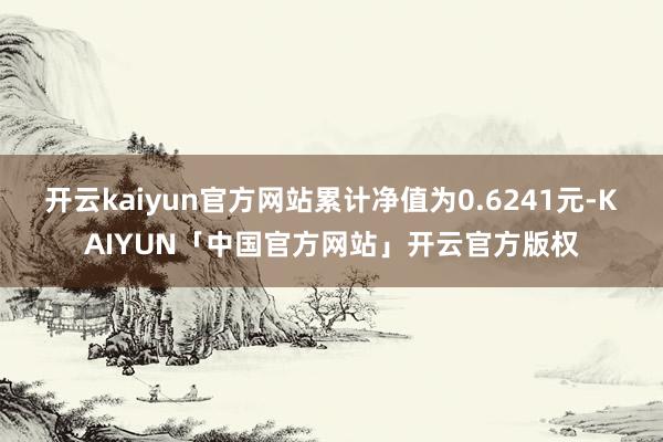 开云kaiyun官方网站累计净值为0.6241元-KAIYUN「中国官方网站」开云官方版权