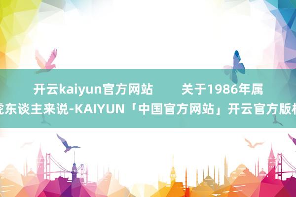 开云kaiyun官方网站 关于1986年属虎东谈主来说-KAIYUN「中国官方网站」开云官方版权