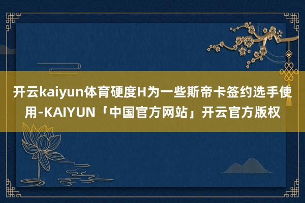 开云kaiyun体育硬度H为一些斯帝卡签约选手使用-KAIYUN「中国官方网站」开云官方版权