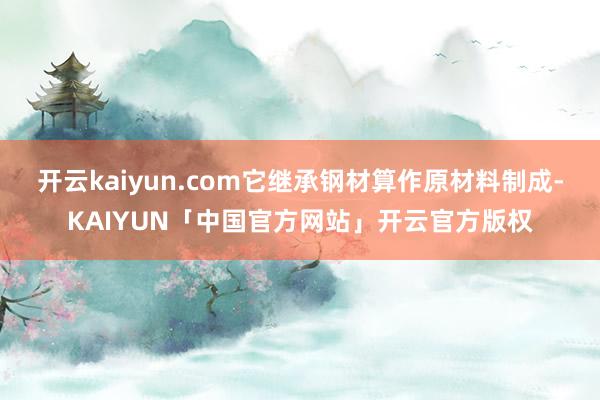 开云kaiyun.com它继承钢材算作原材料制成-KAIYUN「中国官方网站」开云官方版权
