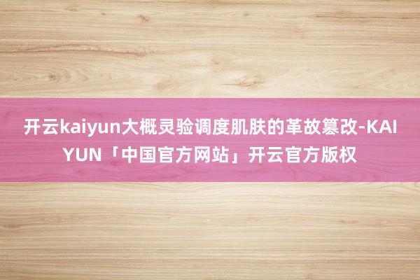 开云kaiyun大概灵验调度肌肤的革故篡改-KAIYUN「中国官方网站」开云官方版权
