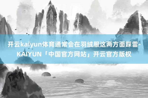 开云kaiyun体育通常会在羽绒服这两方面踩雷-KAIYUN「中国官方网站」开云官方版权