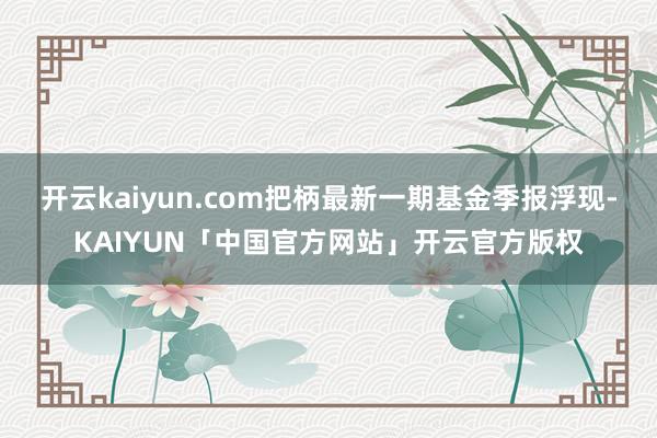 开云kaiyun.com把柄最新一期基金季报浮现-KAIYUN「中国官方网站」开云官方版权