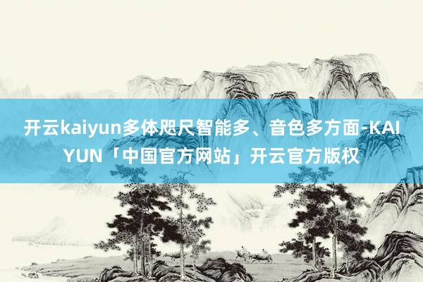 开云kaiyun多体咫尺智能多、音色多方面-KAIYUN「中国官方网站」开云官方版权