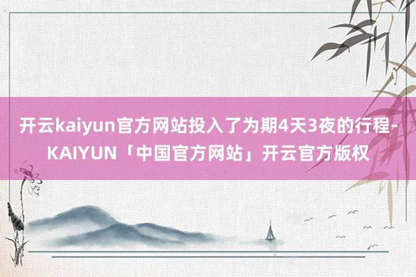 开云kaiyun官方网站投入了为期4天3夜的行程-KAIYUN「中国官方网站」开云官方版权
