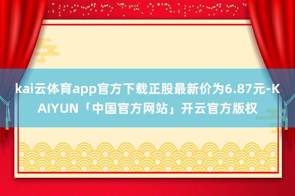 kai云体育app官方下载正股最新价为6.87元-KAIYUN「中国官方网站」开云官方版权