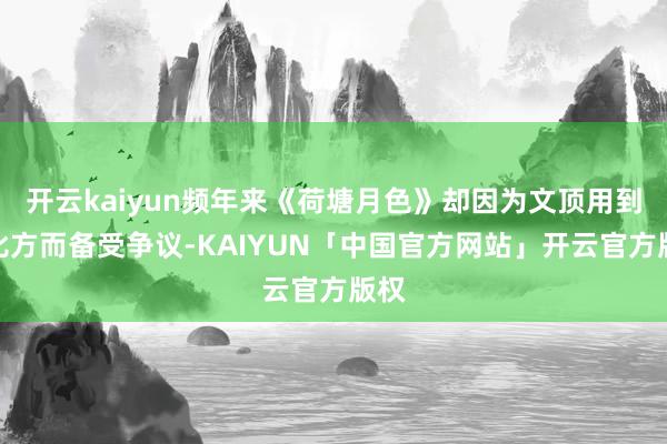 开云kaiyun频年来《荷塘月色》却因为文顶用到的比方而备受争议-KAIYUN「中国官方网站」开云官方版权
